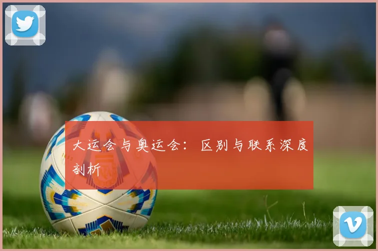 大运会与奥运会：区别与联系深度剖析
