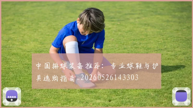 中国排球装备推荐:专业球鞋与护具选购指南_20260526143303