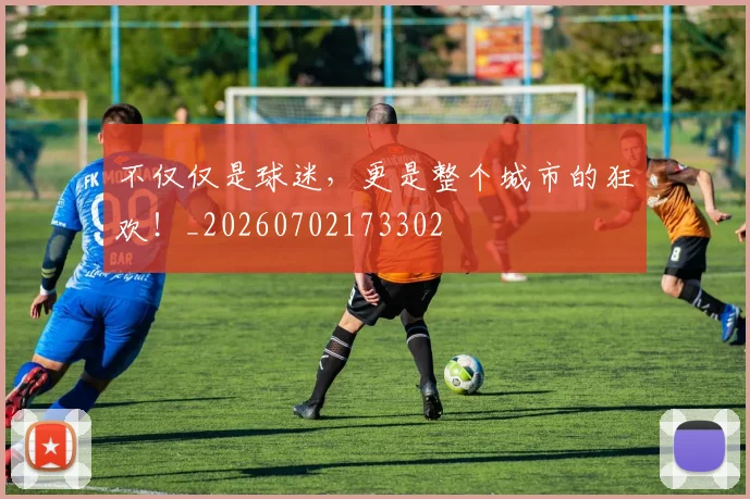 不仅仅是球迷，更是整个城市的狂欢！_20260702173302