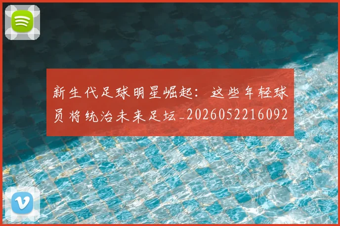 新生代足球明星崛起：这些年轻球员将统治未来足坛_20260522160922_20260707020957