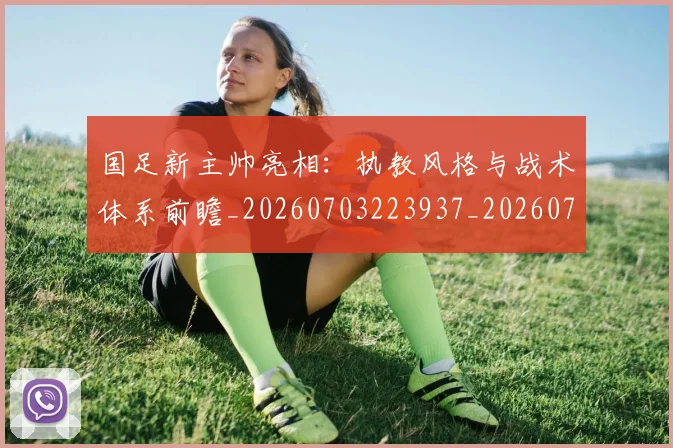 国足新主帅亮相：执教风格与战术体系前瞻_20260703223937_20260719164359