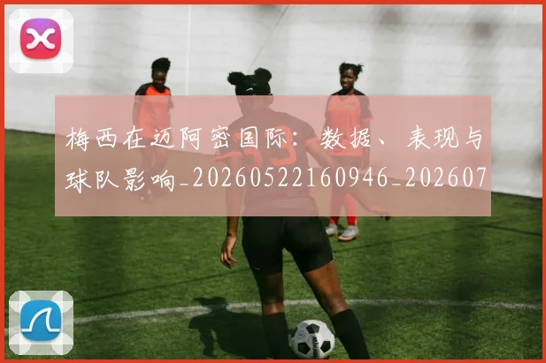 梅西在迈阿密国际：数据、表现与球队影响_20260522160946_20260707023126_20260731180945