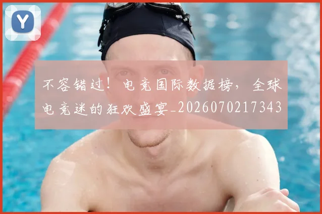 不容错过!电竞国际数据榜,全球电竞迷的狂欢盛宴_20260702173430