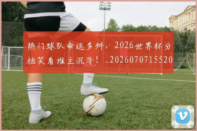 热门球队命运多舛,2026世界杯分档笑看谁主沉浮!_20260707155200