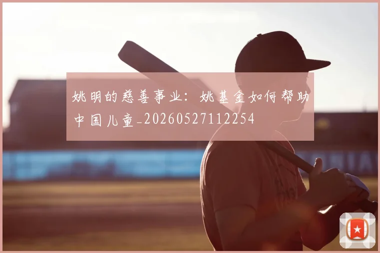 姚明的慈善事业：姚基金如何帮助中国儿童_20260527112254