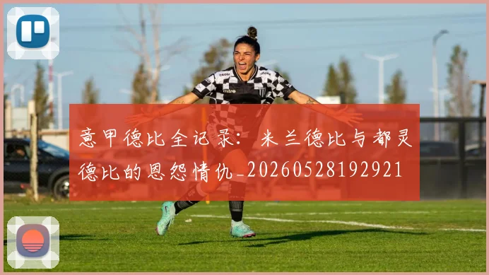 意甲德比全记录：米兰德比与都灵德比的恩怨情仇_20260528192921