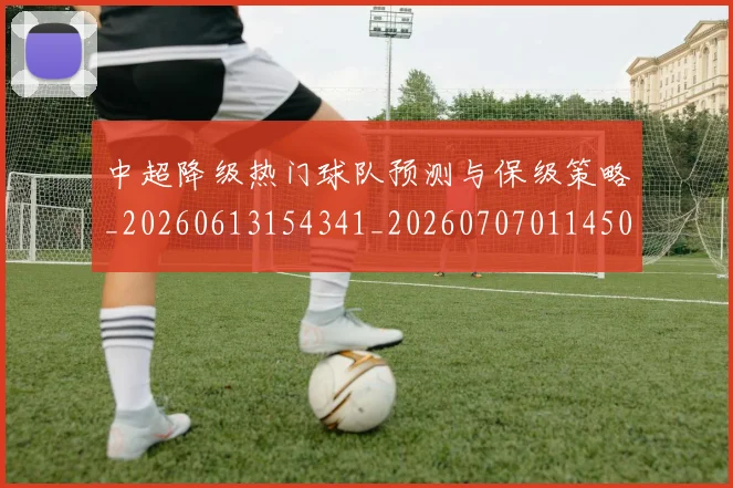 中超降级热门球队预测与保级策略_20260613154341_20260707011450_20260716191246