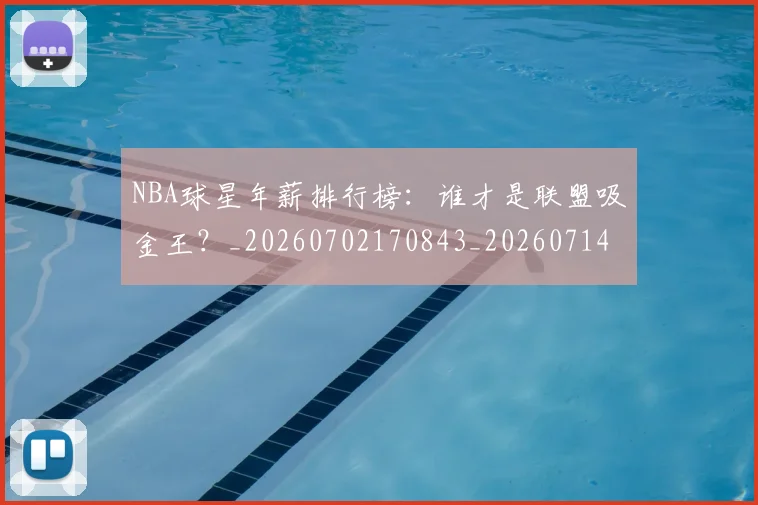 NBA球星年薪排行榜:谁才是联盟吸金王?_20260702170843_20260714213832