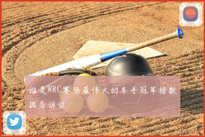 谁是WRC赛场最伟大的车手冠军榜数据告诉你