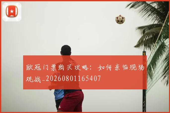 欧冠门票购买攻略：如何亲临现场观战_20260801165407