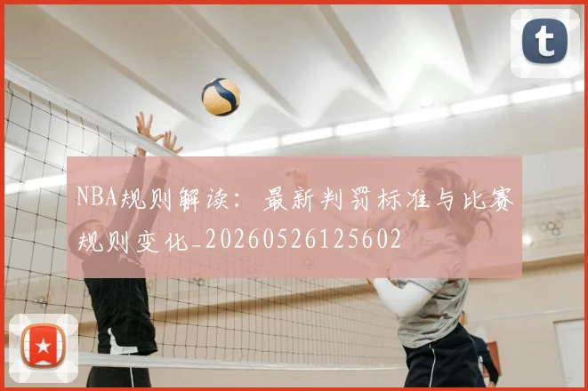 NBA规则解读：最新判罚标准与比赛规则变化_20260526125602