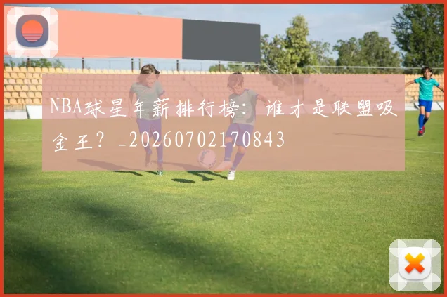 NBA球星年薪排行榜:谁才是联盟吸金王?_20260702170843