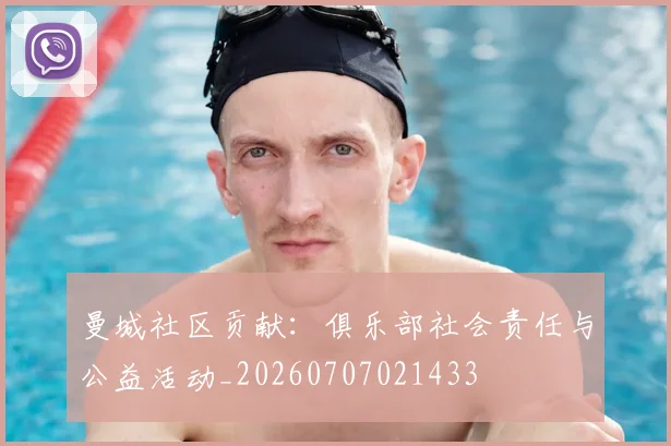 曼城社区贡献:俱乐部社会责任与公益活动_20260707021433