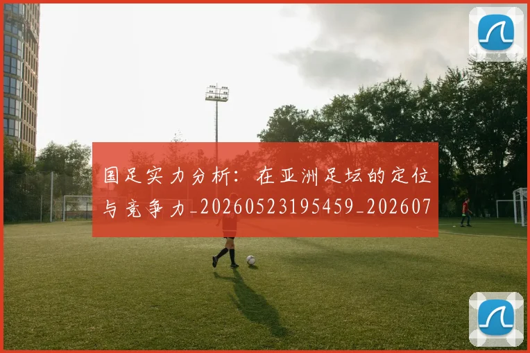 国足实力分析：在亚洲足坛的定位与竞争力_20260523195459_20260703223429