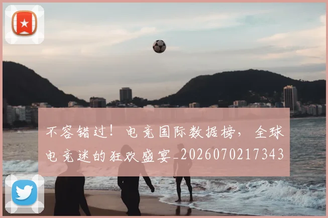 不容错过!电竞国际数据榜,全球电竞迷的狂欢盛宴_20260702173430_20260715185604