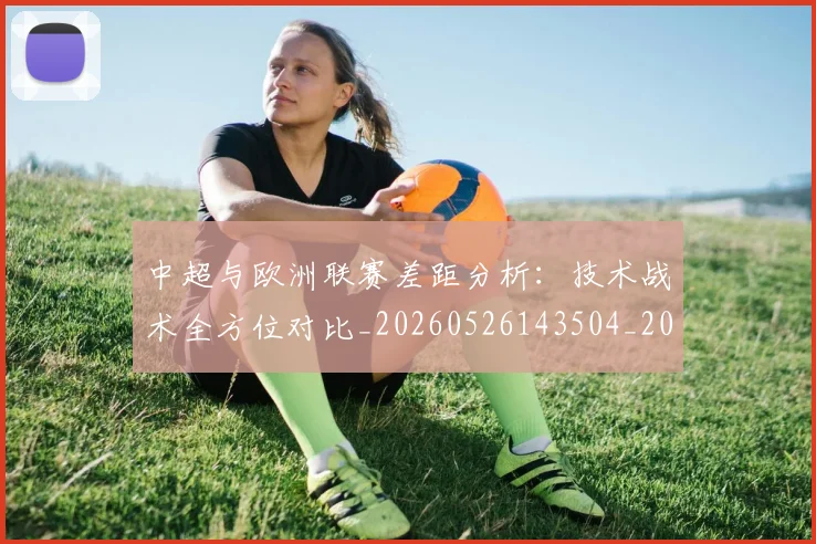 中超与欧洲联赛差距分析：技术战术全方位对比_20260526143504_20260704163722