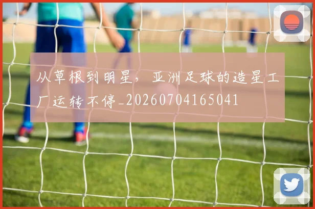 从草根到明星，亚洲足球的造星工厂运转不停_20260704165041