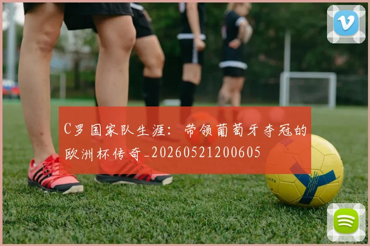 C罗国家队生涯：带领葡萄牙夺冠的欧洲杯传奇_20260521200605