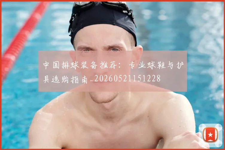 中国排球装备推荐:专业球鞋与护具选购指南_20260521151228