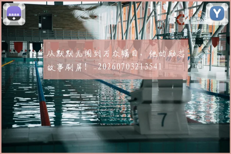 从默默无闻到万众瞩目,他的励志故事刷屏!_20260703213541