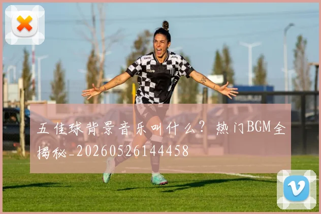 五佳球背景音乐叫什么?热门BGM全揭秘_20260526144458