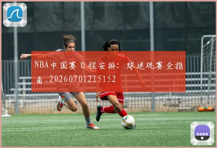 NBA中国赛日程安排：球迷观赛全指南_20260701215152