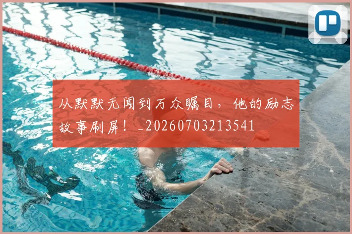 从默默无闻到万众瞩目，他的励志故事刷屏！_20260703213541