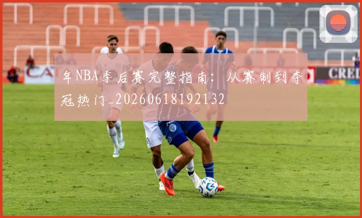 年NBA季后赛完整指南：从赛制到夺冠热门_20260618192132