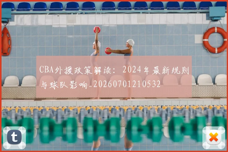 CBA外援政策解读：2024年最新规则与球队影响_20260701210532