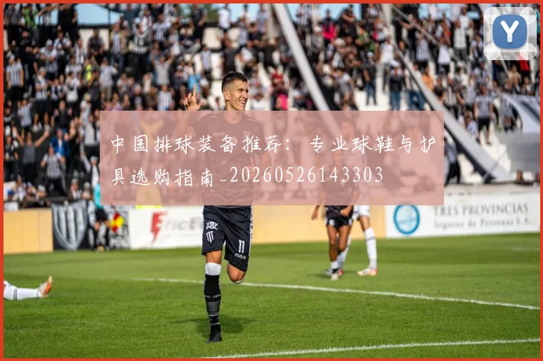 中国排球装备推荐:专业球鞋与护具选购指南_20260526143303