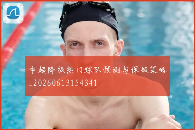中超降级热门球队预测与保级策略_20260613154341